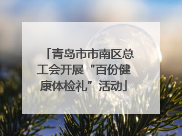 青岛市市南区总工会开展“百份健康体检礼”活动