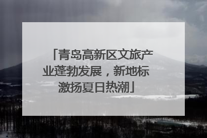 青岛高新区文旅产业蓬勃发展，新地标激扬夏日热潮
