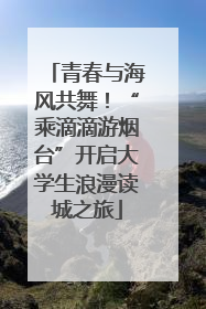 青春与海风共舞！“乘滴滴游烟台”开启大学生浪漫读城之旅
