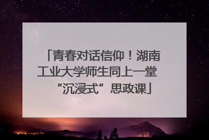 青春对话信仰！湖南工业大学师生同上一堂“沉浸式”思政课