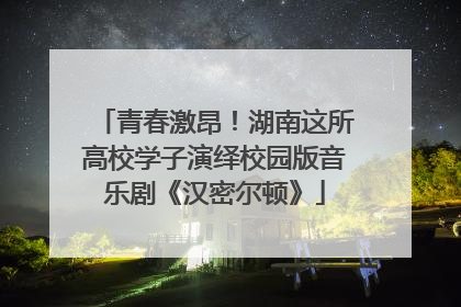 青春激昂！湖南这所高校学子演绎校园版音乐剧《汉密尔顿》