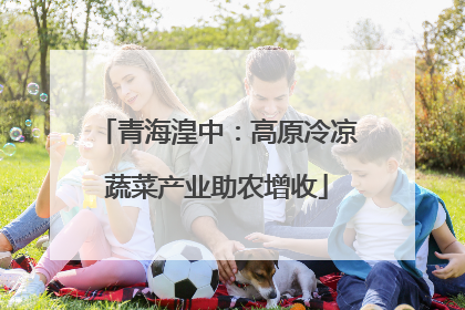 青海湟中：高原冷凉蔬菜产业助农增收
