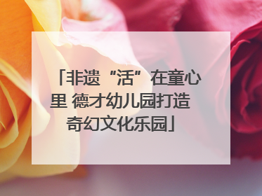 非遗“活”在童心里 德才幼儿园打造奇幻文化乐园
