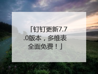 钉钉更新7.7.0版本，多维表全面免费！