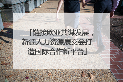 链接欧亚共谋发展，新疆人力资源展交会打造国际合作新平台