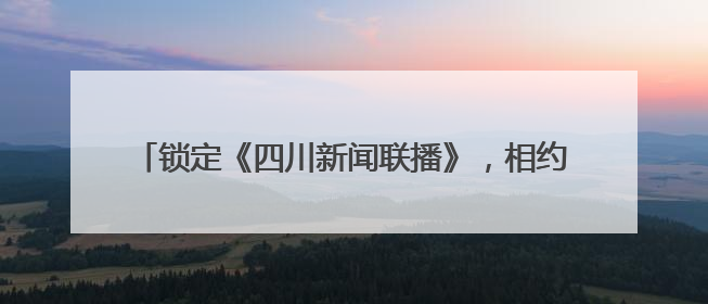 锁定《四川新闻联播》，相约一场麻辣鲜香的蜀地漫游！