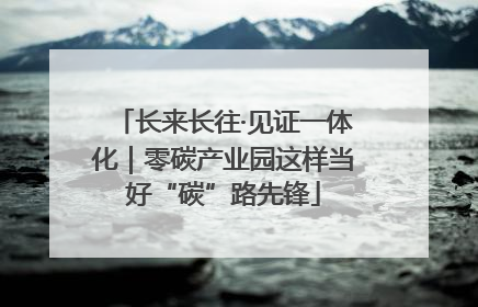 长来长往·见证一体化｜零碳产业园这样当好“碳”路先锋