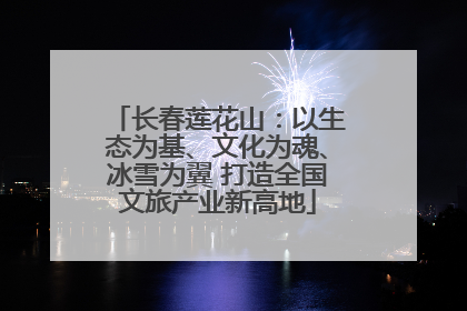 长春莲花山：以生态为基、文化为魂、冰雪为翼 打造全国文旅产业新高地