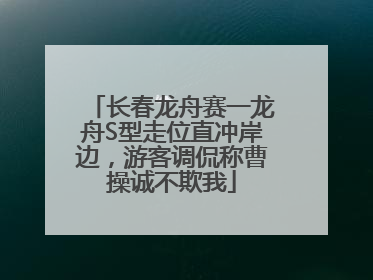 长春龙舟赛一龙舟S型走位直冲岸边，游客调侃称曹操诚不欺我