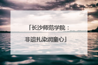 长沙师范学院：非遗扎染润童心