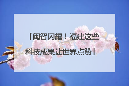 闽智闪耀！福建这些科技成果让世界点赞