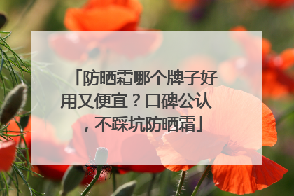 防晒霜哪个牌子好用又便宜？口碑公认，不踩坑防晒霜