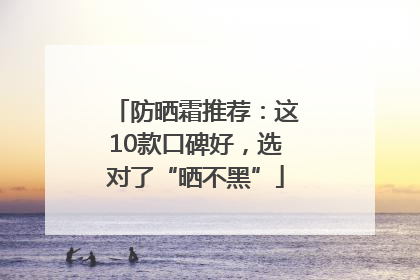 防晒霜推荐：这10款口碑好，选对了“晒不黑”