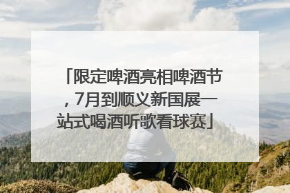 限定啤酒亮相啤酒节，7月到顺义新国展一站式喝酒听歌看球赛