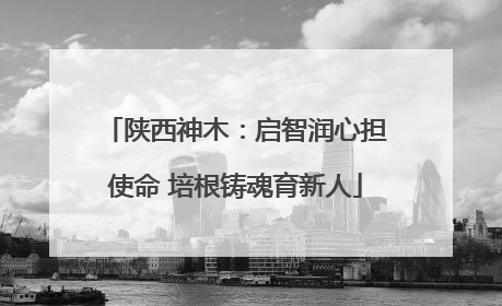 陕西神木：启智润心担使命 培根铸魂育新人