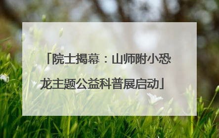 院士揭幕：山师附小恐龙主题公益科普展启动