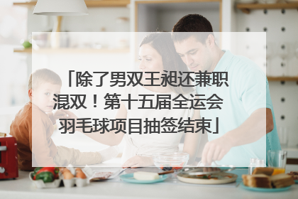 除了男双王昶还兼职混双！第十五届全运会羽毛球项目抽签结束