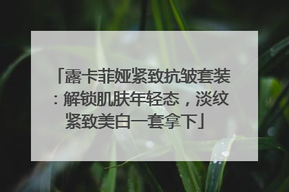 露卡菲娅紧致抗皱套装：解锁肌肤年轻态，淡纹紧致美白一套拿下