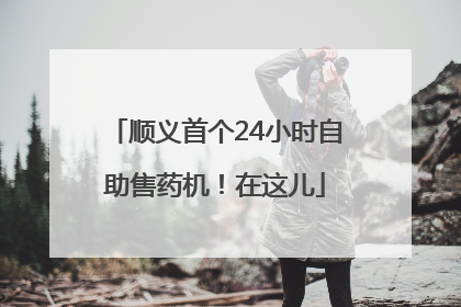 顺义首个24小时自助售药机！在这儿