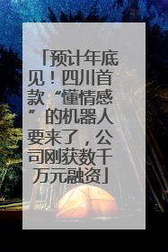 预计年底见！四川首款“懂情感”的机器人要来了，公司刚获数千万元融资