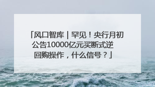 风口智库｜罕见！央行月初公告10000亿元买断式逆回购操作，什么信号？