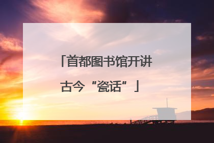 首都图书馆开讲古今“瓷话”