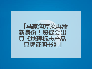 马家沟芹菜再添新身份！贸促会出具《地理标志产品品牌证明书》