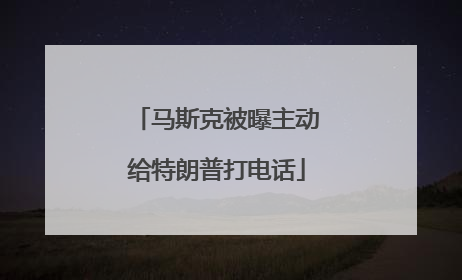 马斯克被曝主动给特朗普打电话