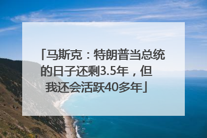 马斯克：特朗普当总统的日子还剩3.5年，但我还会活跃40多年