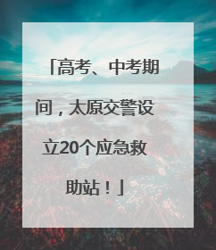 高考、中考期间，太原交警设立20个应急救助站！