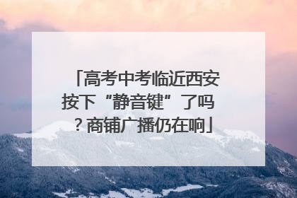 高考中考临近西安按下“静音键”了吗？商铺广播仍在响