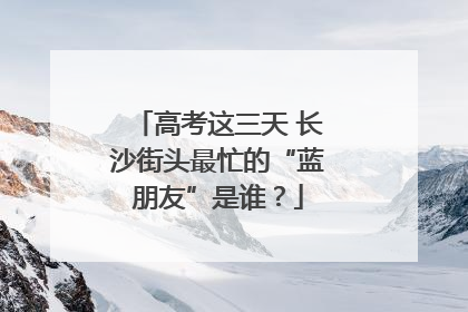 高考这三天 长沙街头最忙的“蓝朋友”是谁？