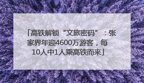 高铁解锁“文旅密码”：张家界年迎4600万游客，每10人中1人乘高铁而来