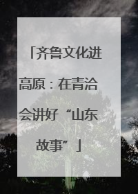 齐鲁文化进高原：在青洽会讲好“山东故事”