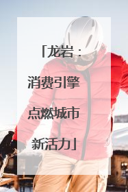 龙岩：消费引擎点燃城市新活力