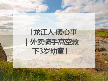 龙江人·暖心事｜外卖骑手高空救下3岁幼童