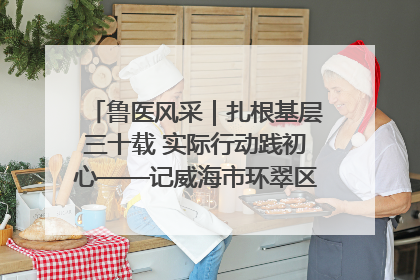 鲁医风采|扎根基层三十载 实际行动践初心——记威海市环翠区鲸园社区卫生服务中心主任梁永江