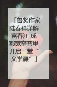 鲁奖作家陆春祥详解富春江 成都宽窄巷里开启一堂“文学课”