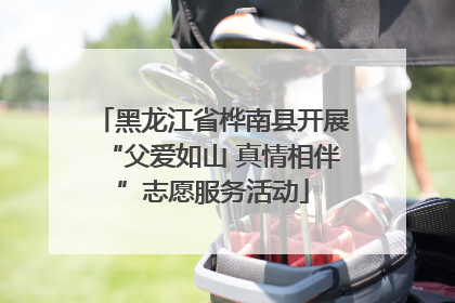 黑龙江省桦南县开展“父爱如山 真情相伴”志愿服务活动