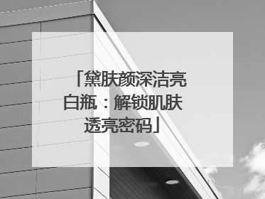 黛肤颜深洁亮白瓶：解锁肌肤透亮密码