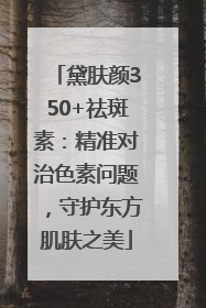黛肤颜350+祛斑素：精准对治色素问题，守护东方肌肤之美