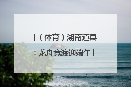 （体育）湖南道县：龙舟竞渡迎端午