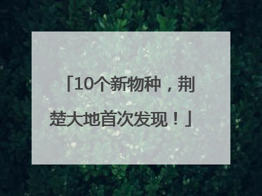 10个新物种，荆楚大地首次发现！