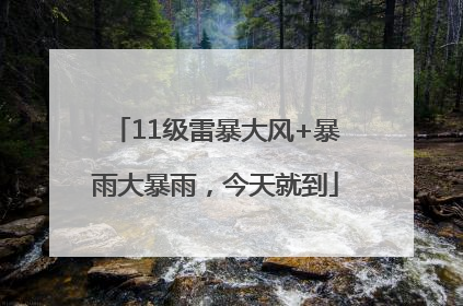 11级雷暴大风+暴雨大暴雨，今天就到
