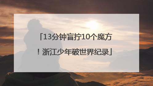13分钟盲拧10个魔方！浙江少年破世界纪录