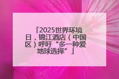 2025世界环境日，锦江酒店（中国区）呼吁“多一种爱地球选择”