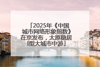 2025年《中国城市网络形象指数》在京发布，太原稳居I型大城市中游