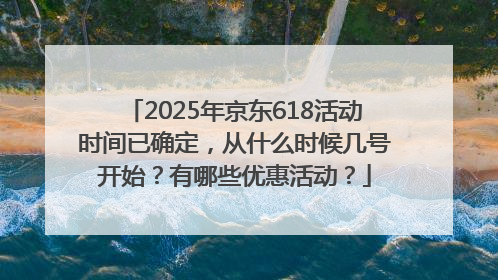 2025年京东618活动时间已确定，从什么时候几号开始？有哪些优惠活动？