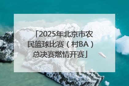 2025年北京市农民篮球比赛（村BA）总决赛燃情开赛