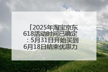 2025年淘宝京东618活动时间已确定：5月31日开始买到6月18日结束优惠力度最大最便宜！
